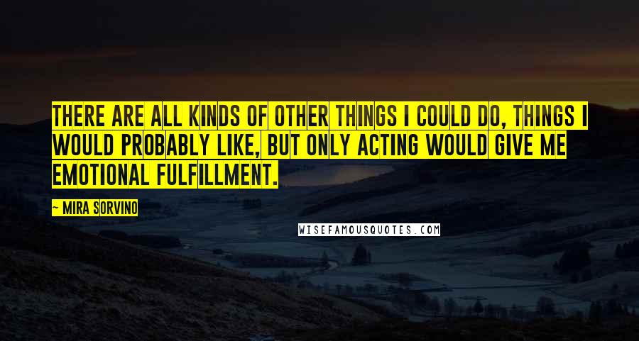 Mira Sorvino Quotes: There are all kinds of other things I could do, things I would probably like, but only acting would give me emotional fulfillment.