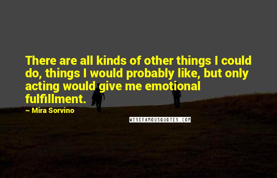 Mira Sorvino Quotes: There are all kinds of other things I could do, things I would probably like, but only acting would give me emotional fulfillment.