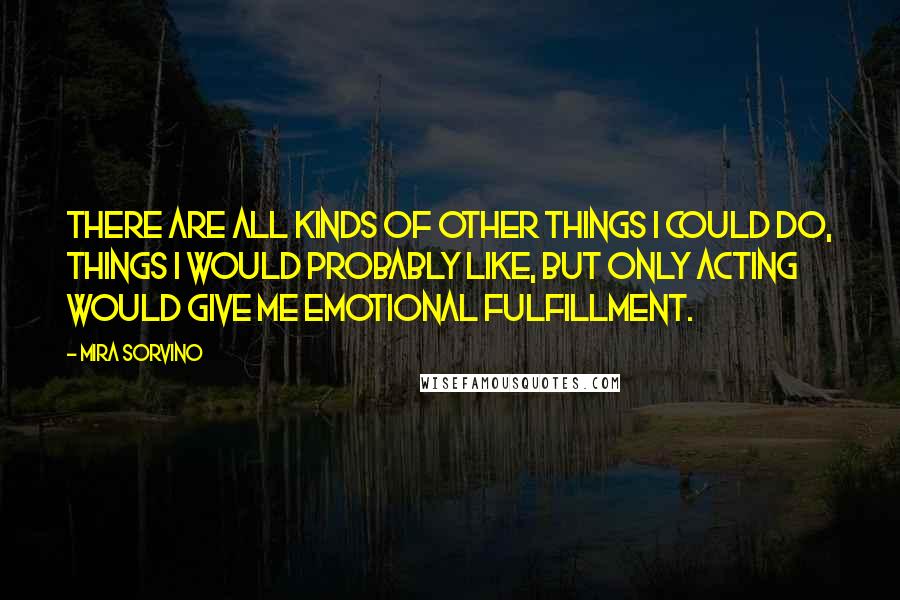 Mira Sorvino Quotes: There are all kinds of other things I could do, things I would probably like, but only acting would give me emotional fulfillment.