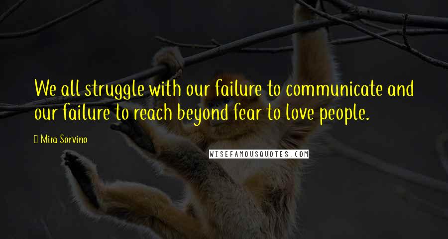 Mira Sorvino Quotes: We all struggle with our failure to communicate and our failure to reach beyond fear to love people.