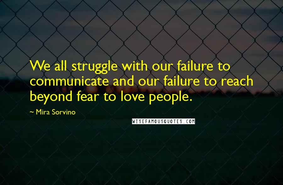 Mira Sorvino Quotes: We all struggle with our failure to communicate and our failure to reach beyond fear to love people.