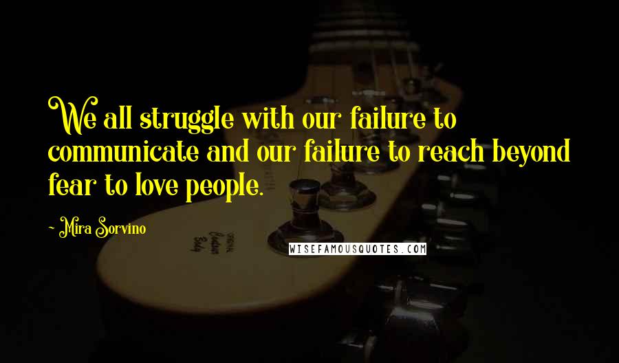 Mira Sorvino Quotes: We all struggle with our failure to communicate and our failure to reach beyond fear to love people.