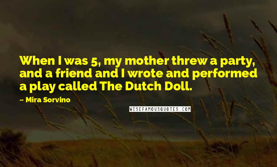 Mira Sorvino Quotes: When I was 5, my mother threw a party, and a friend and I wrote and performed a play called The Dutch Doll.