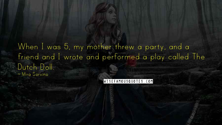 Mira Sorvino Quotes: When I was 5, my mother threw a party, and a friend and I wrote and performed a play called The Dutch Doll.