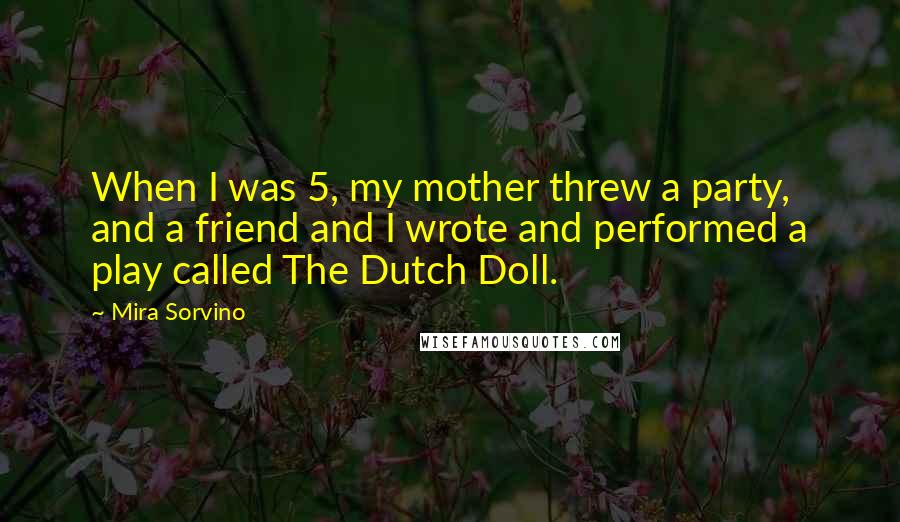 Mira Sorvino Quotes: When I was 5, my mother threw a party, and a friend and I wrote and performed a play called The Dutch Doll.