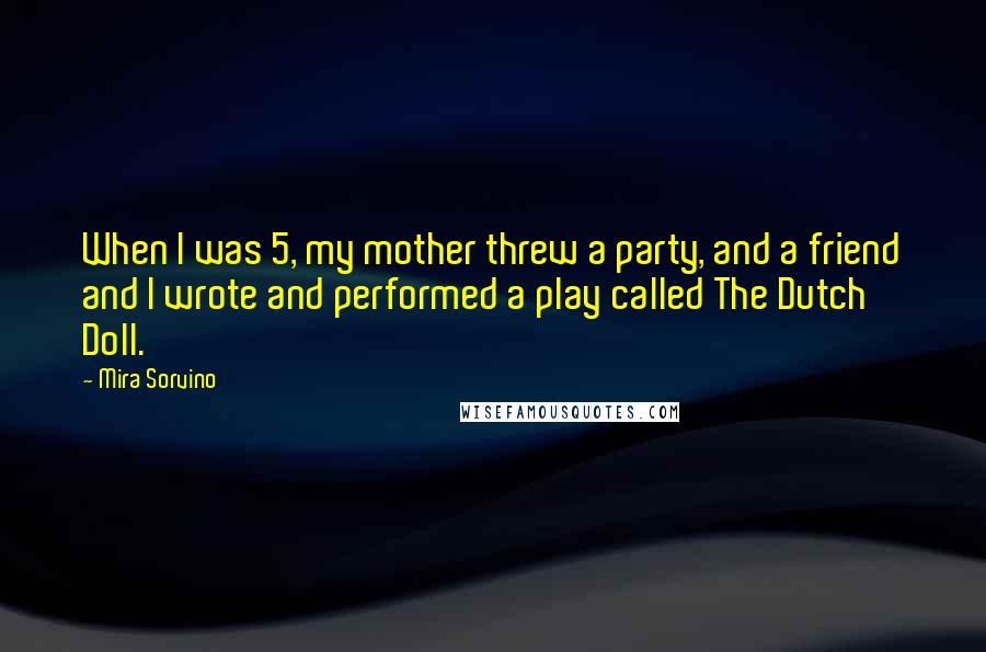 Mira Sorvino Quotes: When I was 5, my mother threw a party, and a friend and I wrote and performed a play called The Dutch Doll.