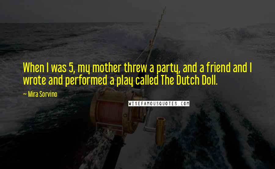 Mira Sorvino Quotes: When I was 5, my mother threw a party, and a friend and I wrote and performed a play called The Dutch Doll.