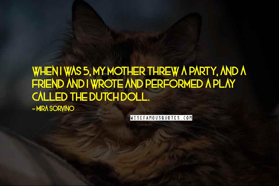 Mira Sorvino Quotes: When I was 5, my mother threw a party, and a friend and I wrote and performed a play called The Dutch Doll.