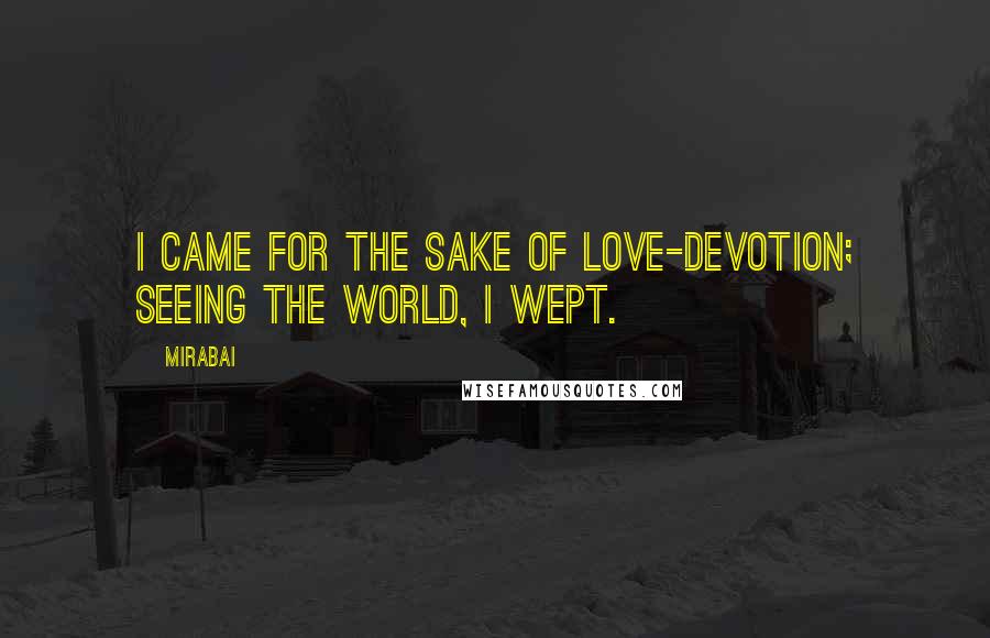 Mirabai Quotes: I came for the sake of love-devotion; seeing the world, I wept.