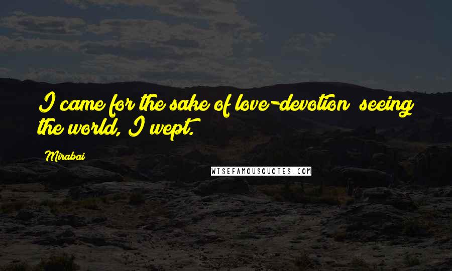 Mirabai Quotes: I came for the sake of love-devotion; seeing the world, I wept.