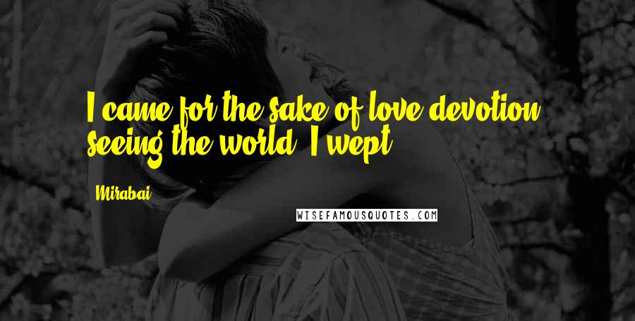 Mirabai Quotes: I came for the sake of love-devotion; seeing the world, I wept.