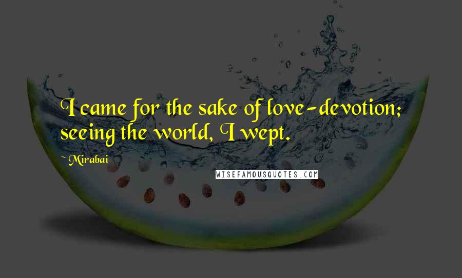 Mirabai Quotes: I came for the sake of love-devotion; seeing the world, I wept.