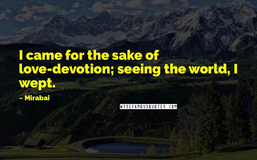 Mirabai Quotes: I came for the sake of love-devotion; seeing the world, I wept.