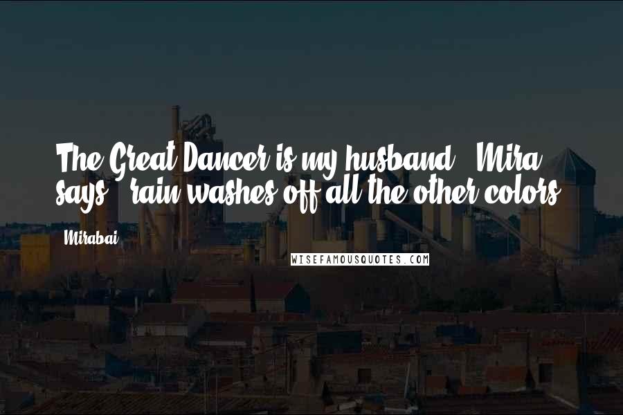 Mirabai Quotes: The Great Dancer is my husband," Mira says, "rain washes off all the other colors.