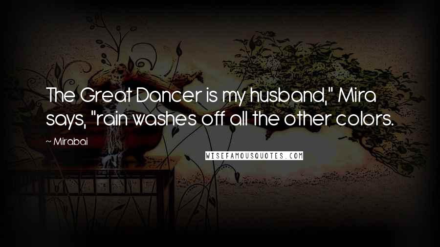 Mirabai Quotes: The Great Dancer is my husband," Mira says, "rain washes off all the other colors.
