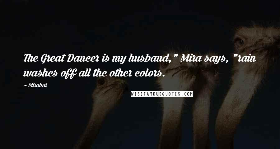 Mirabai Quotes: The Great Dancer is my husband," Mira says, "rain washes off all the other colors.