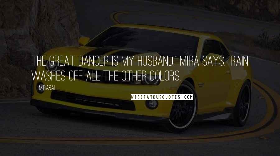 Mirabai Quotes: The Great Dancer is my husband," Mira says, "rain washes off all the other colors.