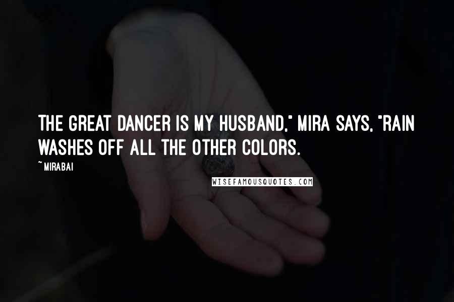 Mirabai Quotes: The Great Dancer is my husband," Mira says, "rain washes off all the other colors.