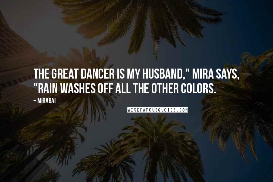 Mirabai Quotes: The Great Dancer is my husband," Mira says, "rain washes off all the other colors.