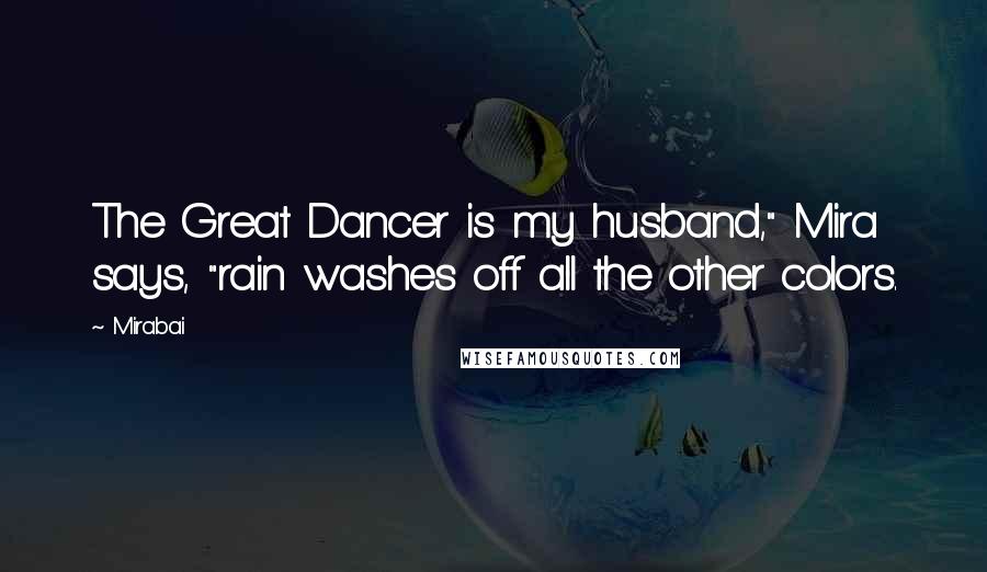 Mirabai Quotes: The Great Dancer is my husband," Mira says, "rain washes off all the other colors.