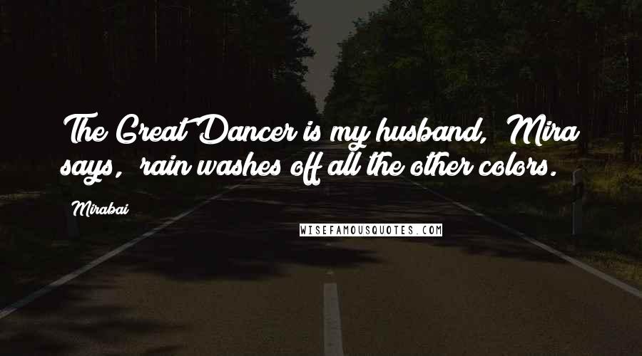 Mirabai Quotes: The Great Dancer is my husband," Mira says, "rain washes off all the other colors.