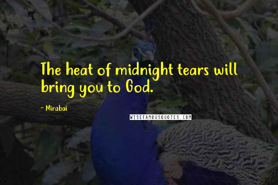 Mirabai Quotes: The heat of midnight tears will bring you to God.