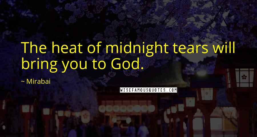 Mirabai Quotes: The heat of midnight tears will bring you to God.