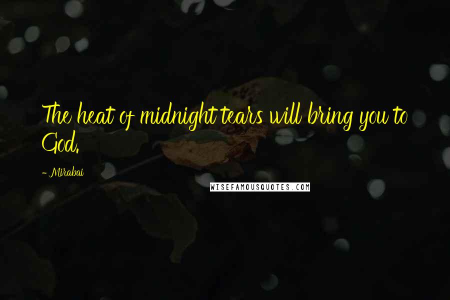 Mirabai Quotes: The heat of midnight tears will bring you to God.