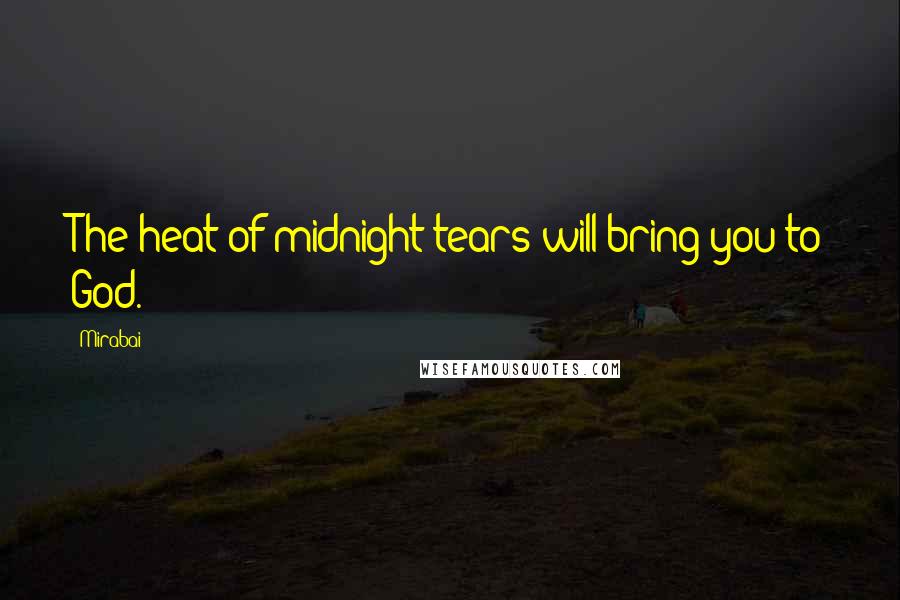 Mirabai Quotes: The heat of midnight tears will bring you to God.