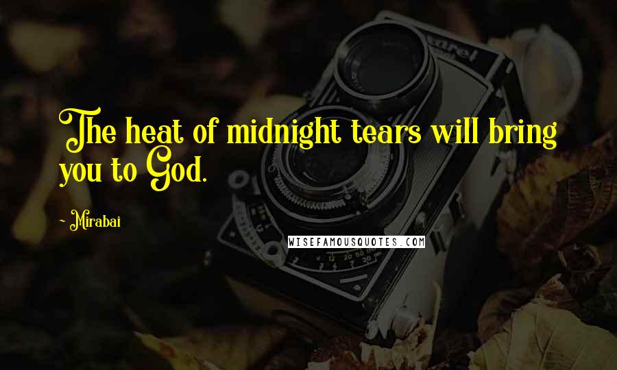 Mirabai Quotes: The heat of midnight tears will bring you to God.