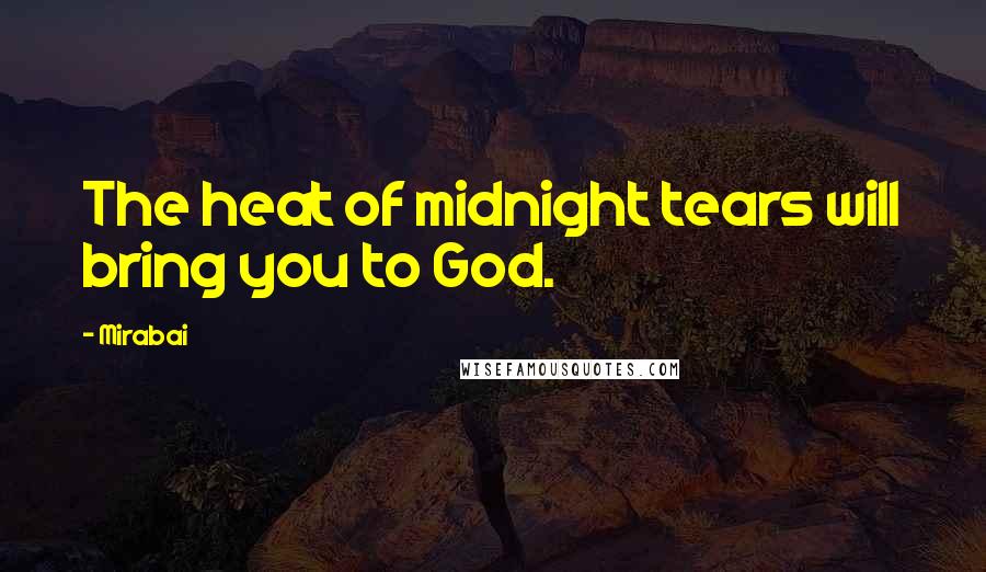 Mirabai Quotes: The heat of midnight tears will bring you to God.