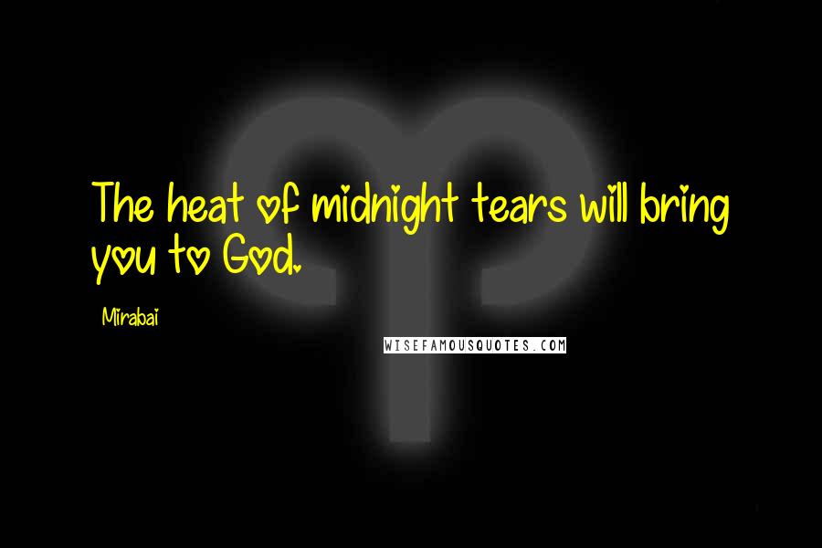 Mirabai Quotes: The heat of midnight tears will bring you to God.