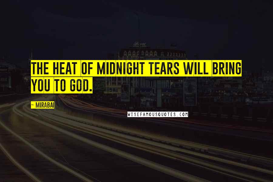 Mirabai Quotes: The heat of midnight tears will bring you to God.