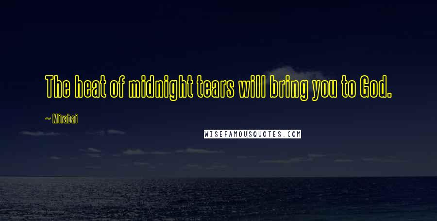 Mirabai Quotes: The heat of midnight tears will bring you to God.