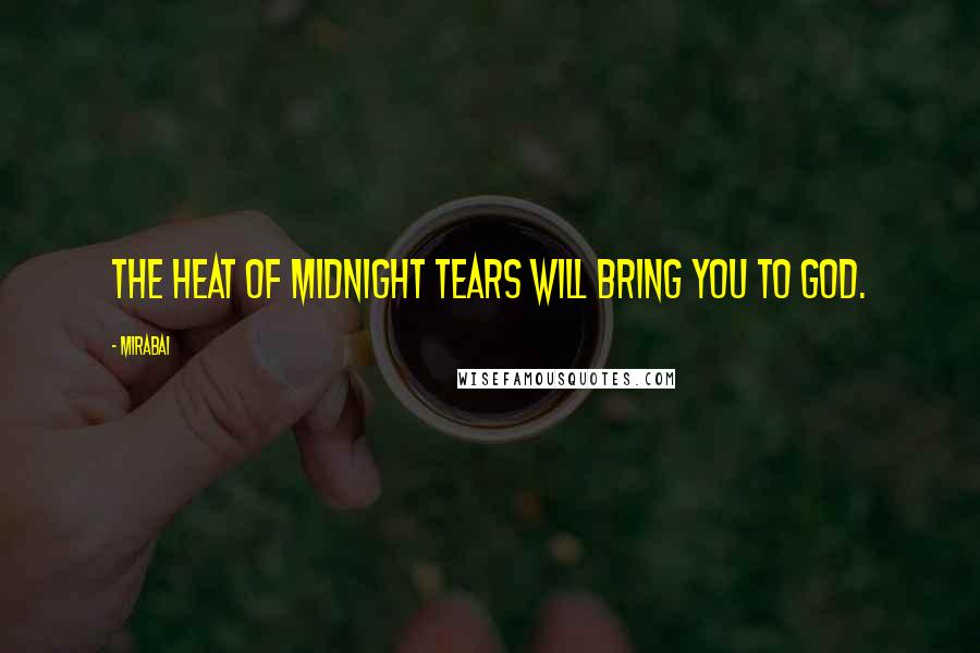 Mirabai Quotes: The heat of midnight tears will bring you to God.