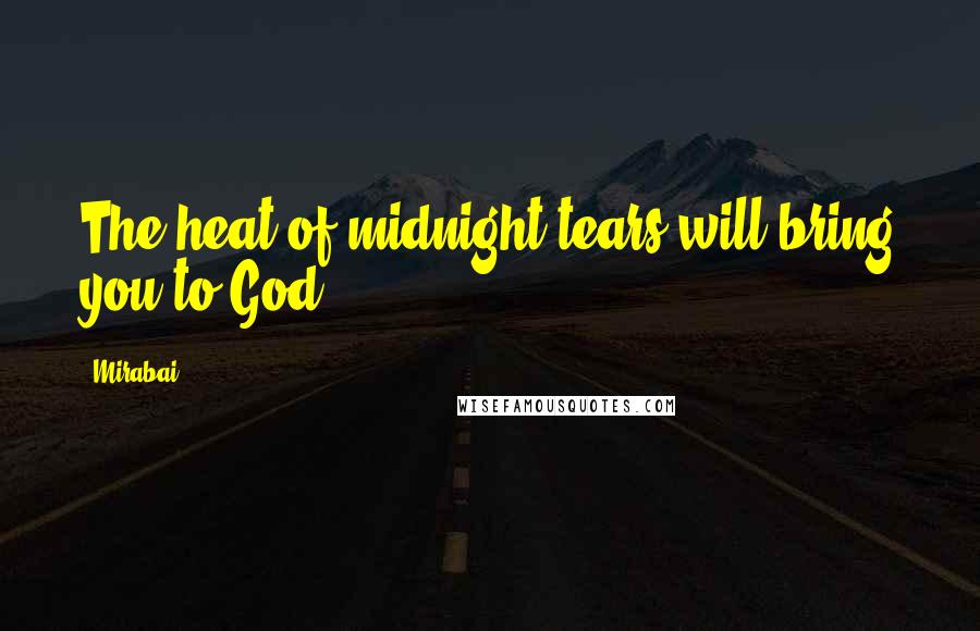 Mirabai Quotes: The heat of midnight tears will bring you to God.