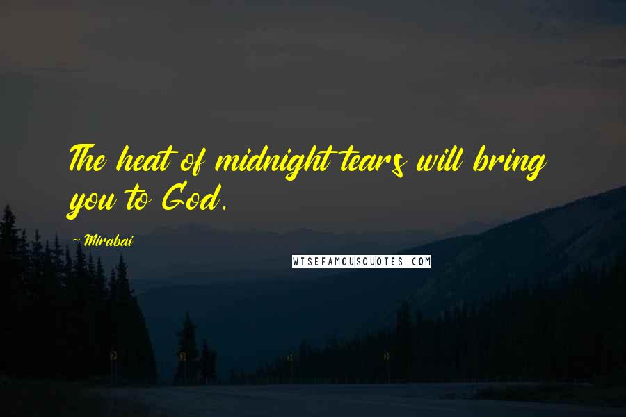 Mirabai Quotes: The heat of midnight tears will bring you to God.