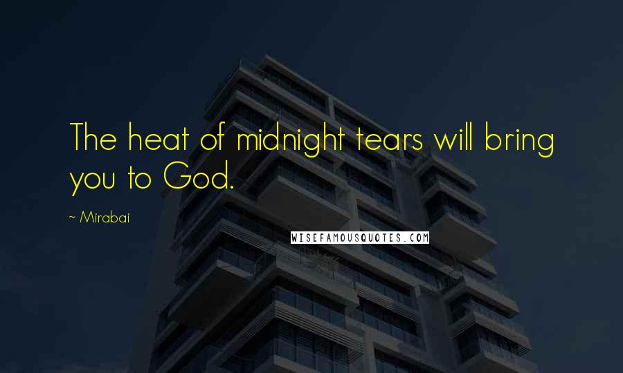 Mirabai Quotes: The heat of midnight tears will bring you to God.