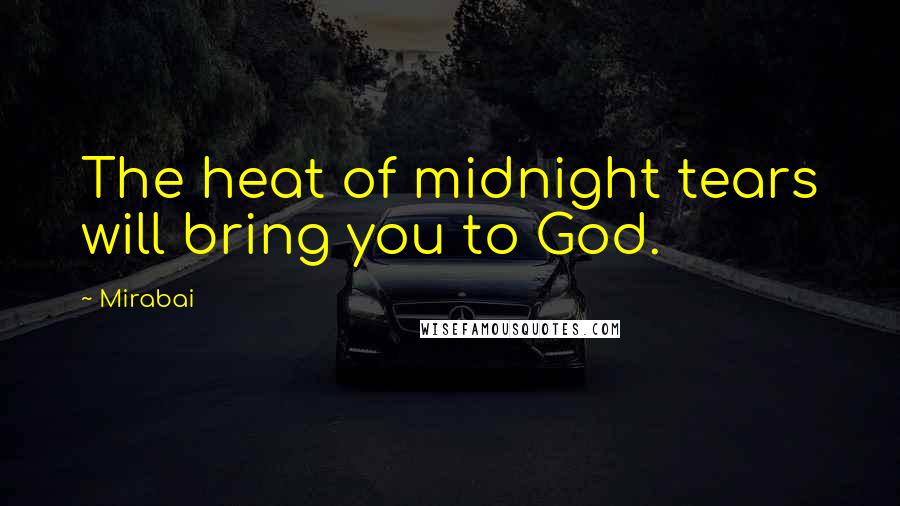 Mirabai Quotes: The heat of midnight tears will bring you to God.