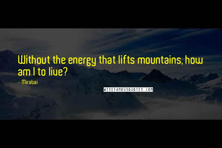 Mirabai Quotes: Without the energy that lifts mountains, how am I to live?