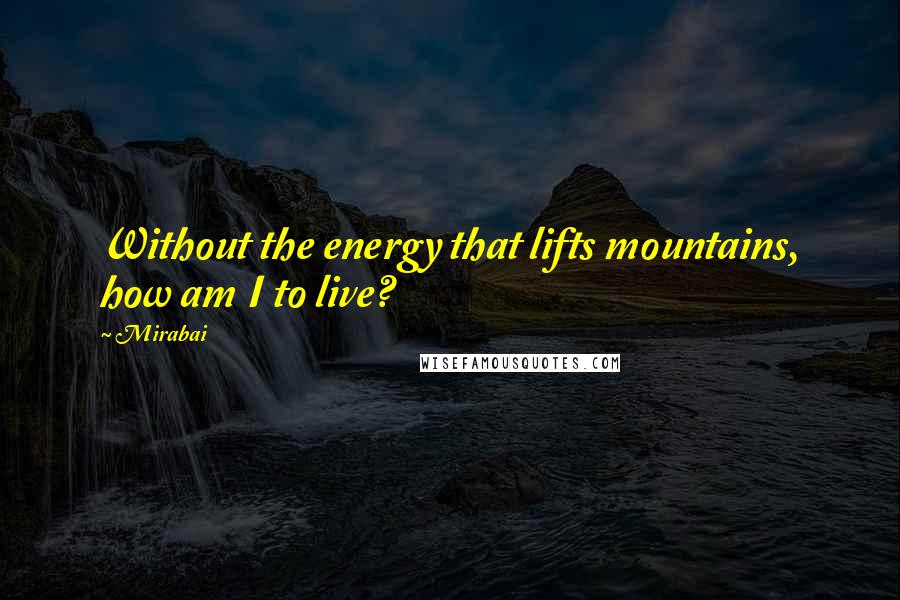 Mirabai Quotes: Without the energy that lifts mountains, how am I to live?