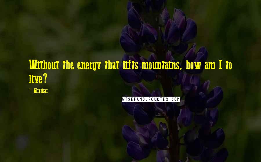 Mirabai Quotes: Without the energy that lifts mountains, how am I to live?