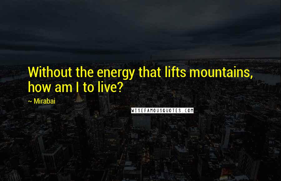 Mirabai Quotes: Without the energy that lifts mountains, how am I to live?