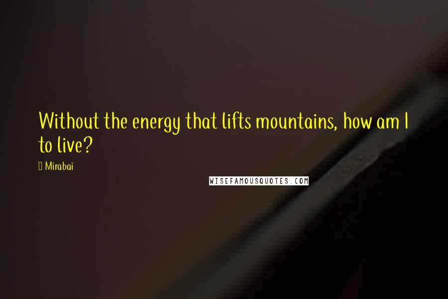 Mirabai Quotes: Without the energy that lifts mountains, how am I to live?