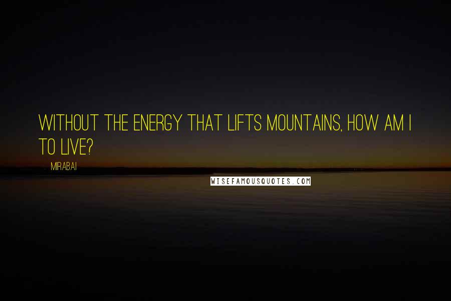 Mirabai Quotes: Without the energy that lifts mountains, how am I to live?