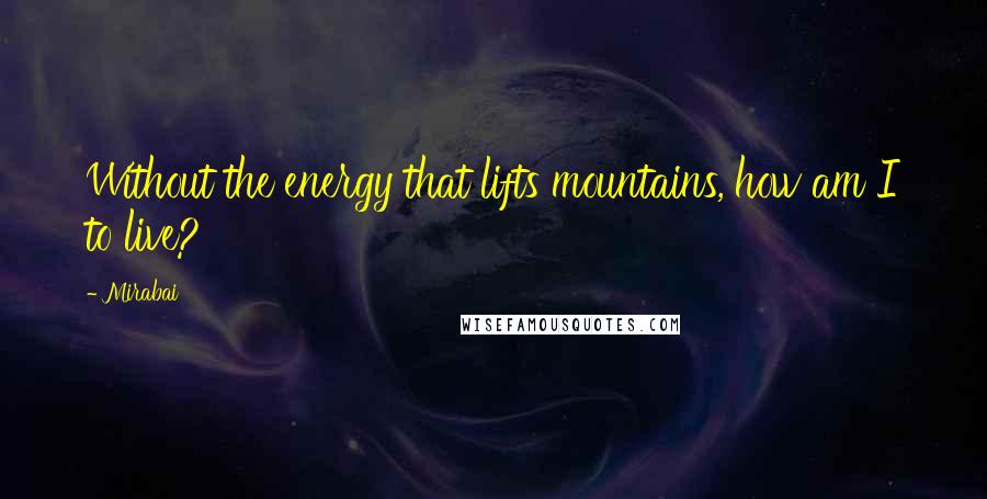 Mirabai Quotes: Without the energy that lifts mountains, how am I to live?