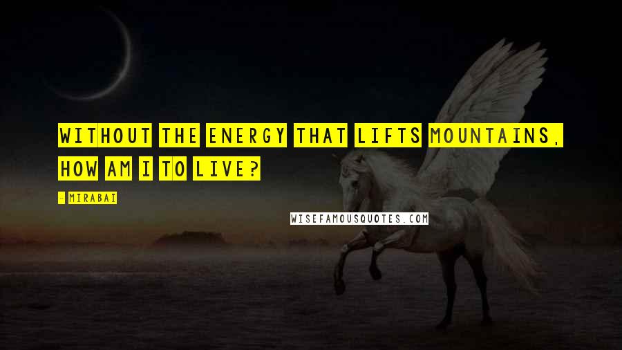 Mirabai Quotes: Without the energy that lifts mountains, how am I to live?