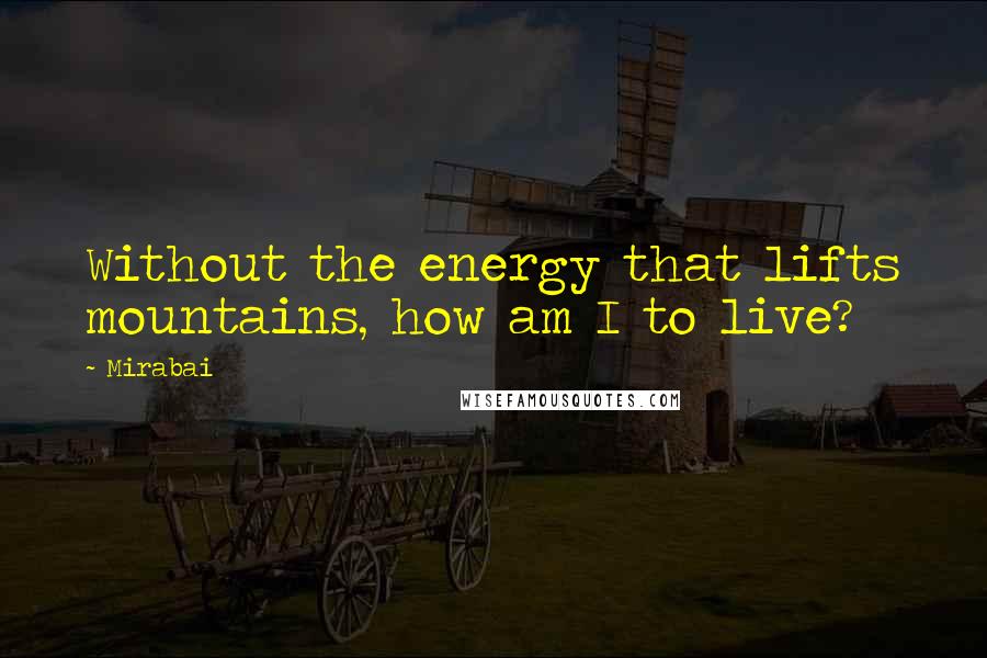 Mirabai Quotes: Without the energy that lifts mountains, how am I to live?