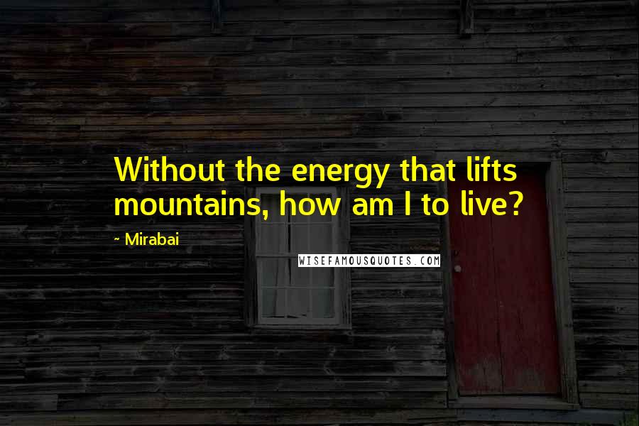 Mirabai Quotes: Without the energy that lifts mountains, how am I to live?