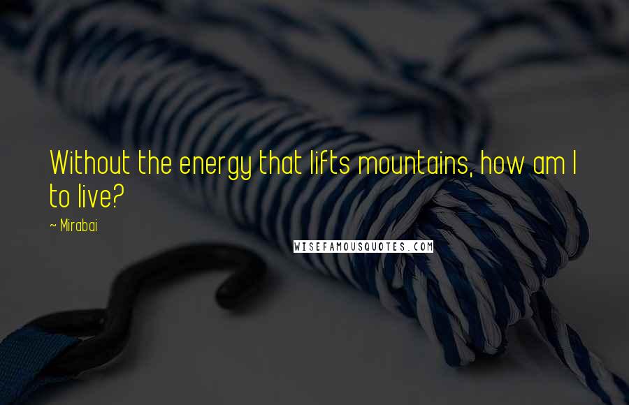 Mirabai Quotes: Without the energy that lifts mountains, how am I to live?